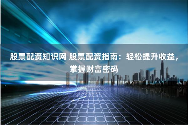 股票配资知识网 股票配资指南：轻松提升收益，掌握财富密码