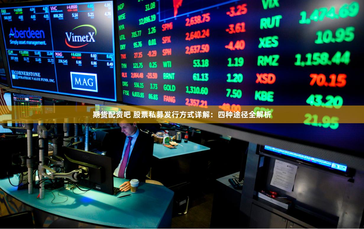 期货配资吧 股票私募发行方式详解：四种途径全解析