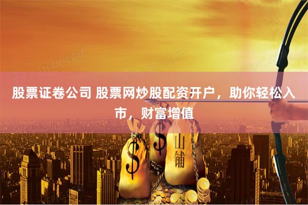 股票证卷公司 股票网炒股配资开户，助你轻松入市，财富增值