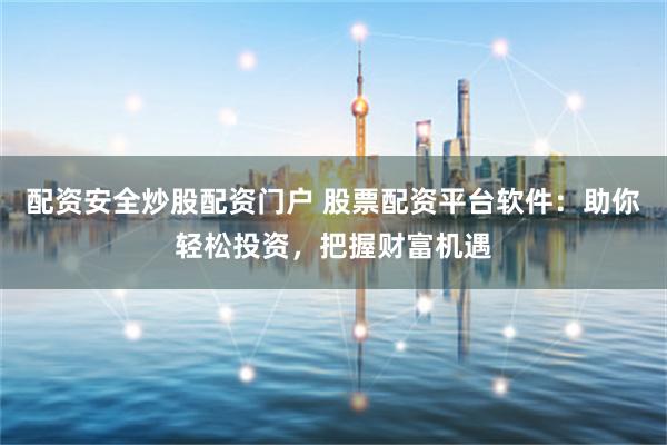配资安全炒股配资门户 股票配资平台软件:助你轻松投资,把握财富机遇