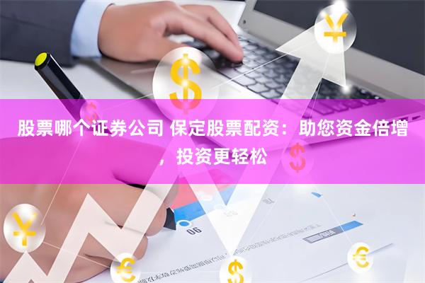 股票哪个证券公司 保定股票配资：助您资金倍增，投资更轻松