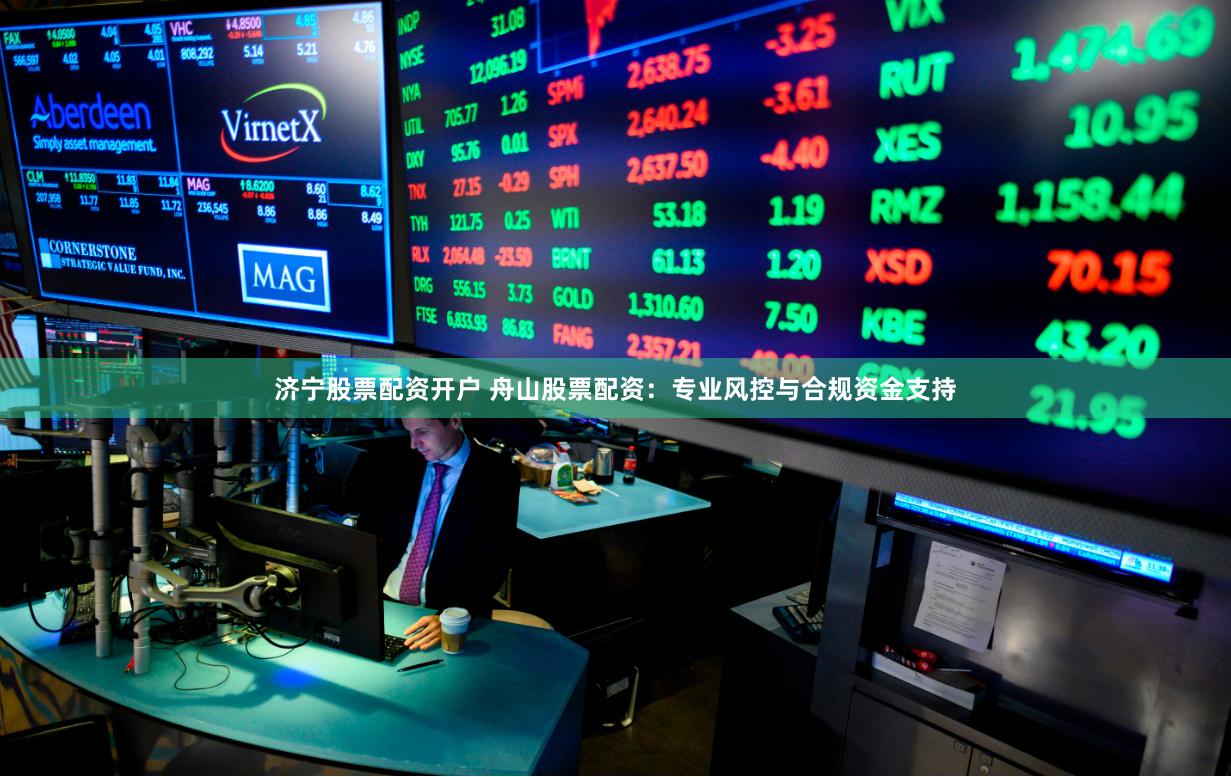 济宁股票配资开户 舟山股票配资：专业风控与合规资金支持