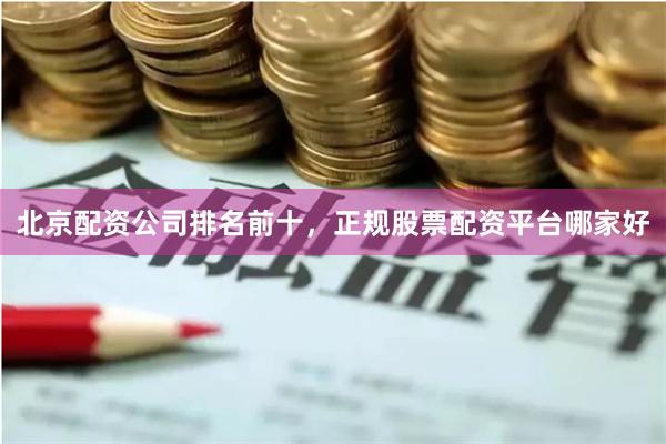 北京配资公司排名前十，正规股票配资平台哪家好