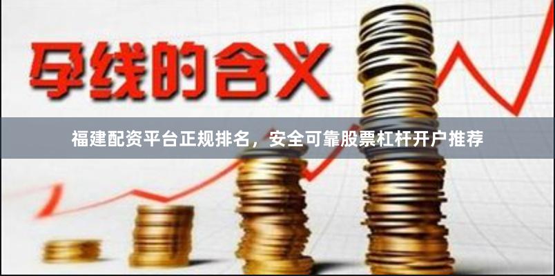 福建配资平台正规排名，安全可靠股票杠杆开户推荐