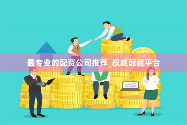 最专业的配资公司推荐_权威配资平台