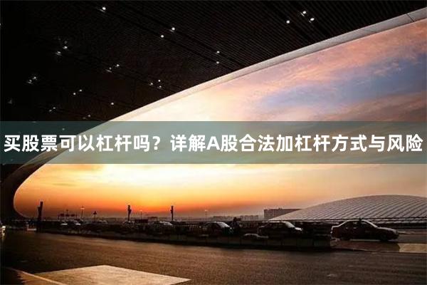 买股票可以杠杆吗？详解A股合法加杠杆方式与风险