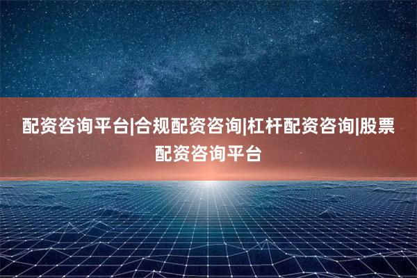 配资咨询平台|合规配资咨询|杠杆配资咨询|股票配资咨询平台
