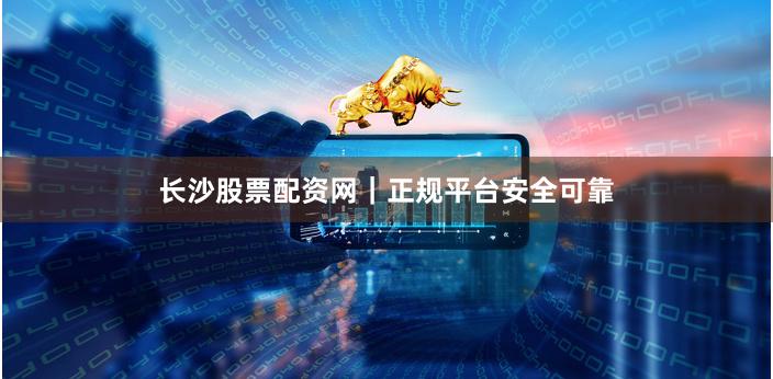 长沙股票配资网｜正规平台安全可靠