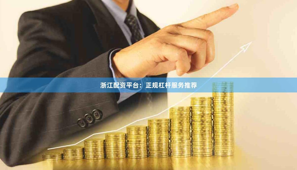 浙江配资平台：正规杠杆服务推荐