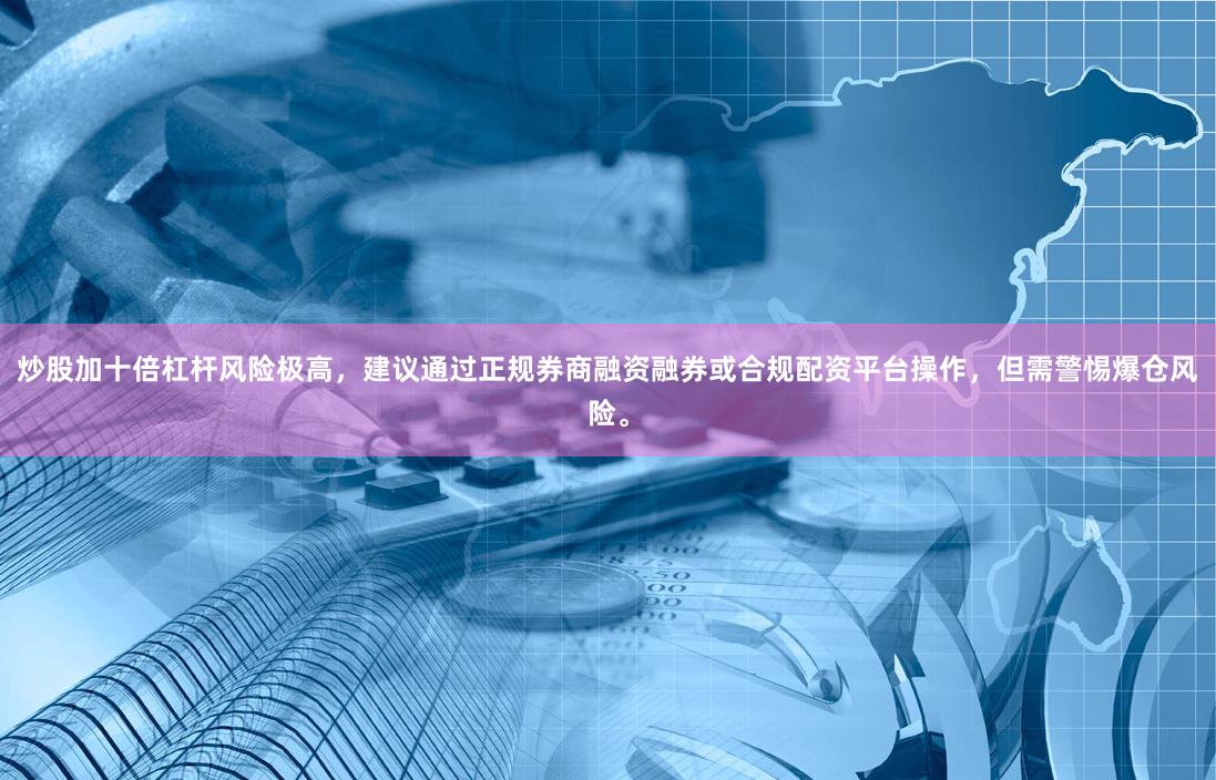 炒股加十倍杠杆风险极高,建议通过正规券商融资融券或合规配资平台操作,但需警惕爆仓风险。