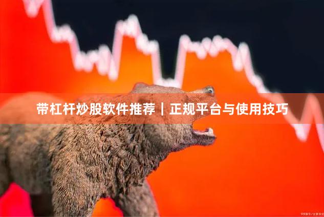 带杠杆炒股软件推荐｜正规平台与使用技巧