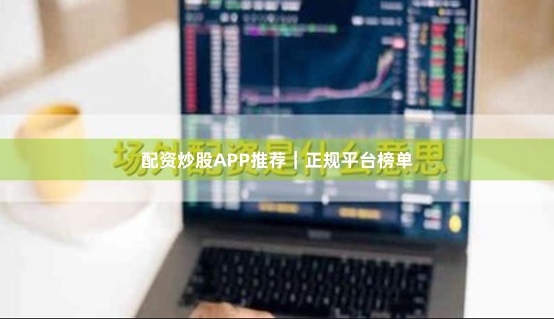 配资炒股APP推荐｜正规平台榜单