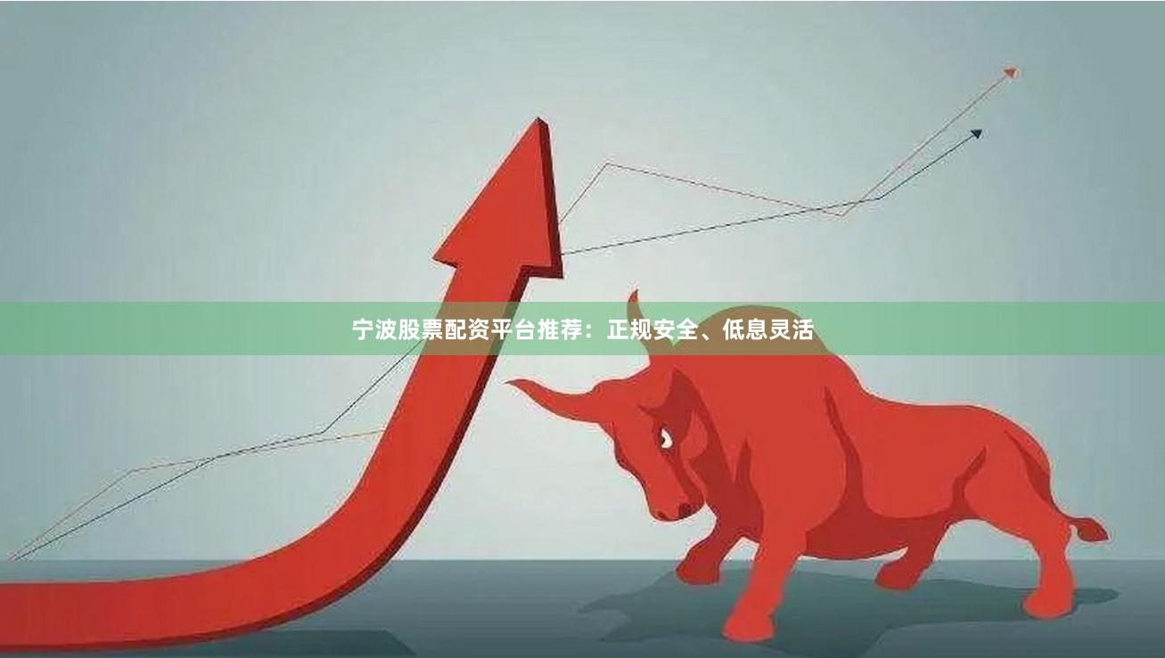 宁波股票配资平台推荐：正规安全、低息灵活