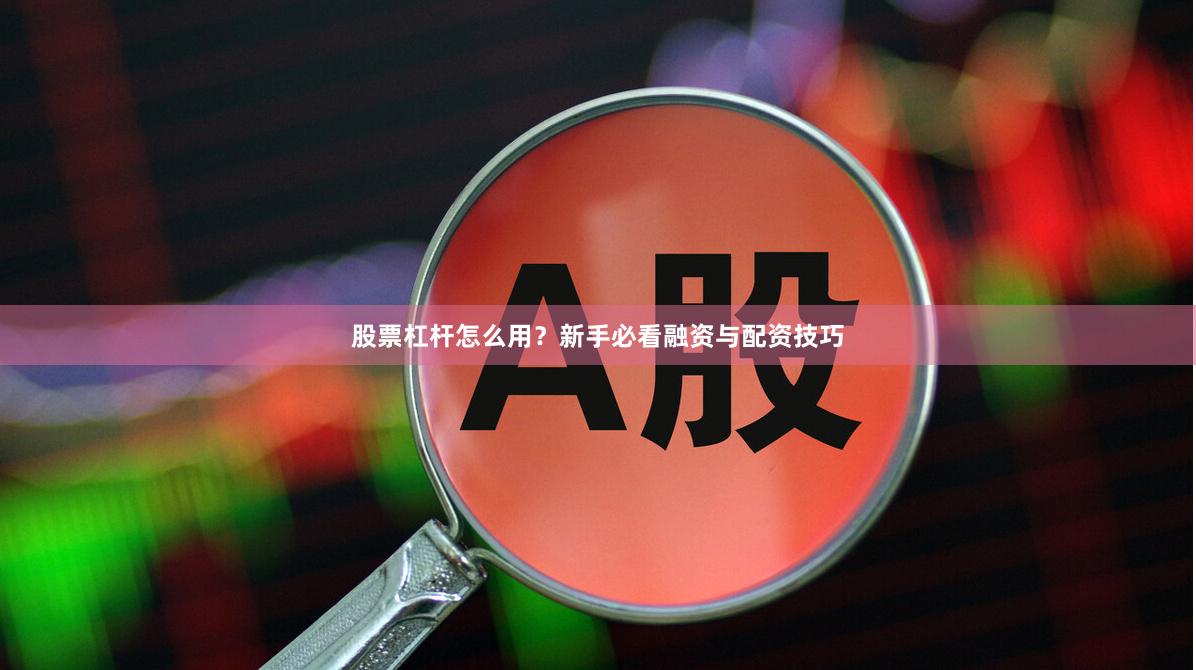 股票杠杆怎么用？新手必看融资与配资技巧