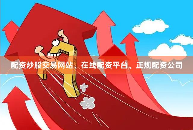 配资炒股交易网站、在线配资平台、正规配资公司