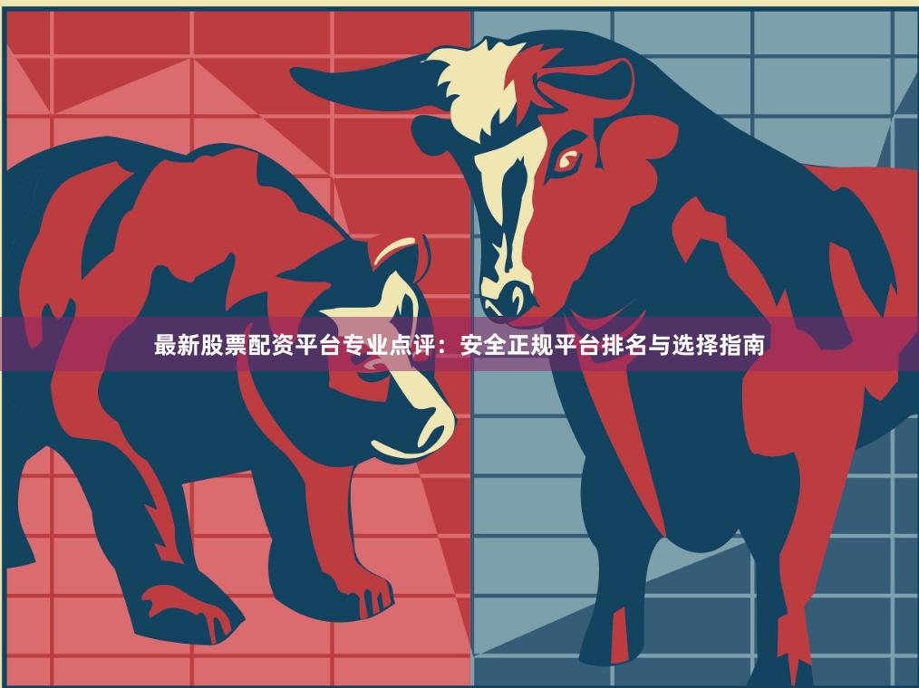 最新股票配资平台专业点评：安全正规平台排名与选择指南