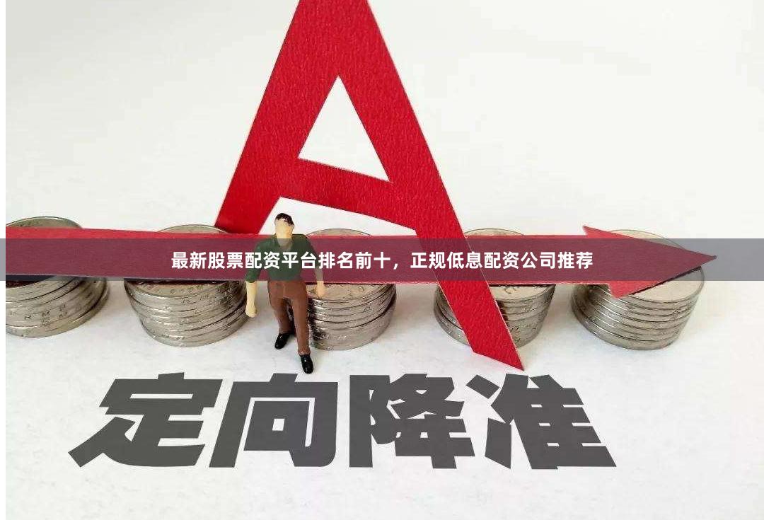最新股票配资平台排名前十，正规低息配资公司推荐