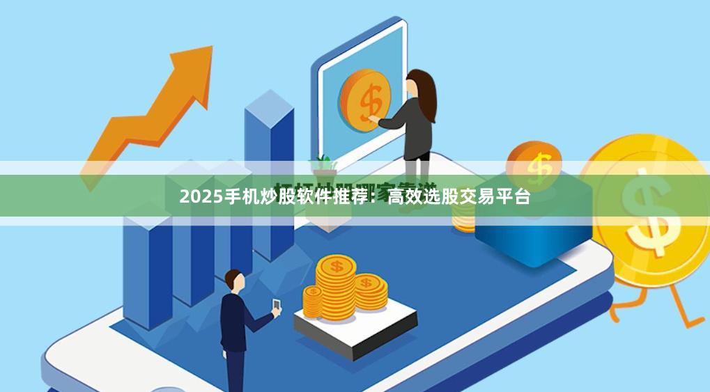 2025手机炒股软件推荐：高效选股交易平台