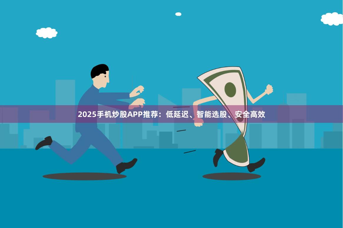 2025手机炒股APP推荐：低延迟、智能选股、安全高效