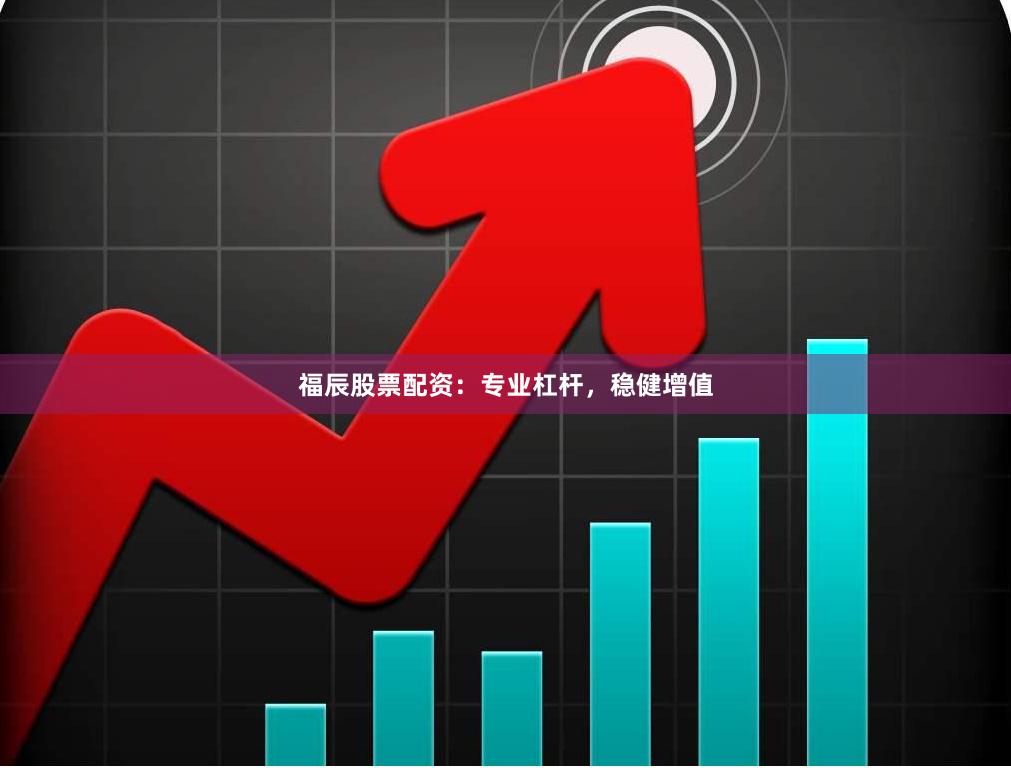 福辰股票配资：专业杠杆，稳健增值
