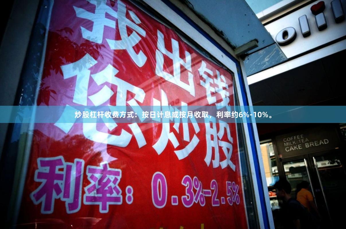 炒股杠杆收费方式：按日计息或按月收取，利率约6%-10%。