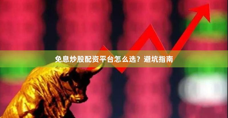 免息炒股配资平台怎么选？避坑指南