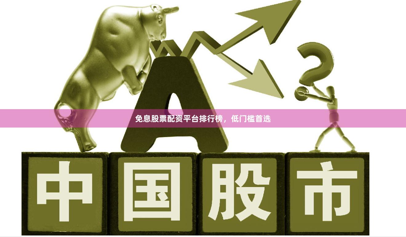 免息股票配资平台排行榜，低门槛首选