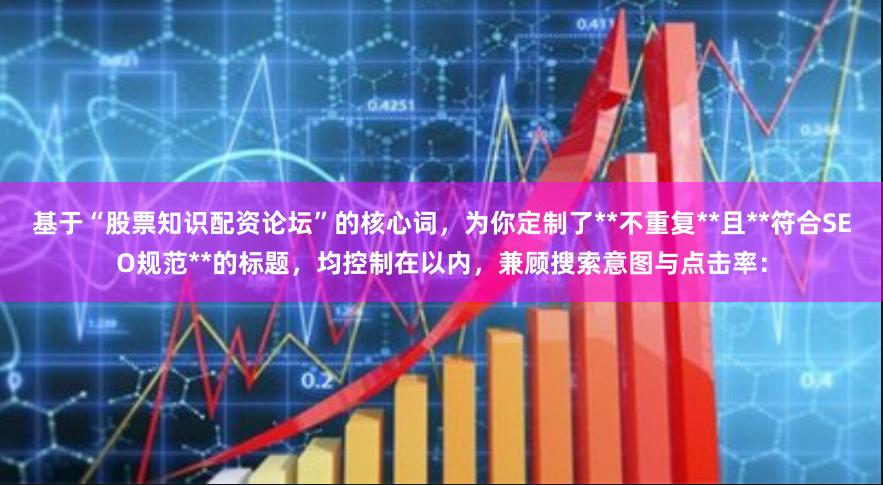 基于“股票知识配资论坛”的核心词，为你定制了**不重复**且**符合SEO规范**的标题，均控制在以内，兼顾搜索意图与点击率：