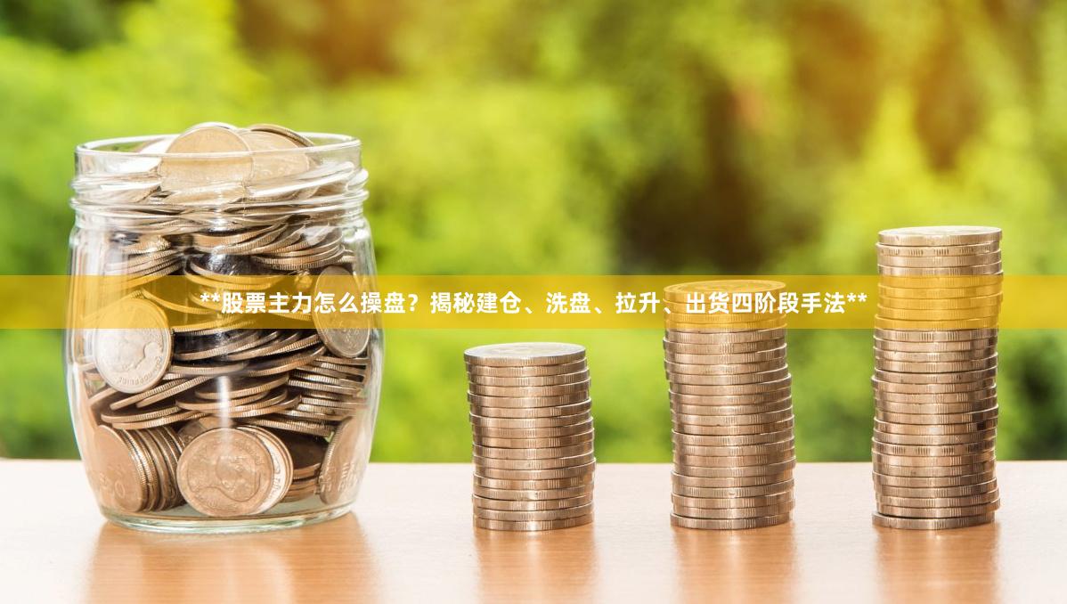 **股票主力怎么操盘？揭秘建仓、洗盘、拉升、出货四阶段手法**
