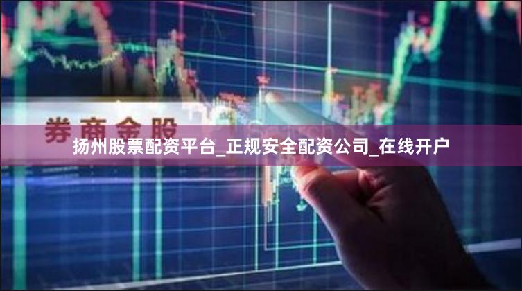 扬州股票配资平台_正规安全配资公司_在线开户