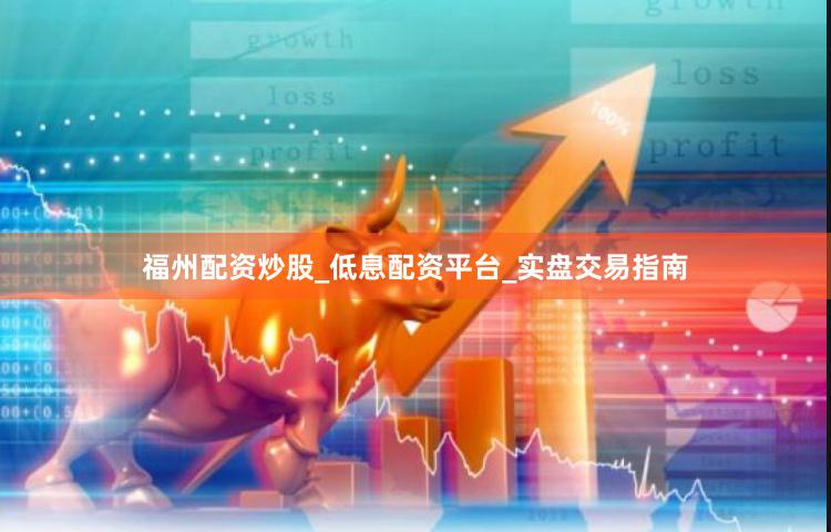 福州配资炒股_低息配资平台_实盘交易指南